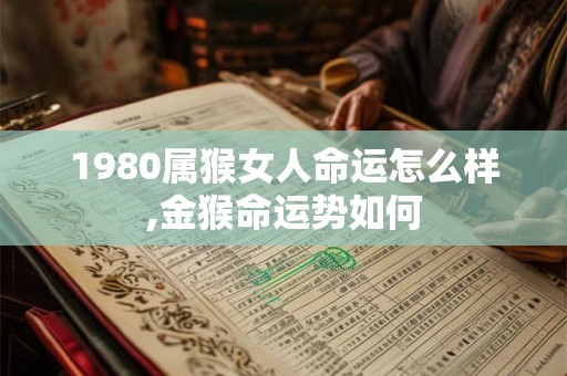 1980属猴女人命运怎么样,金猴命运势如何 1980属猴女人命运怎么样,金猴命运势如何