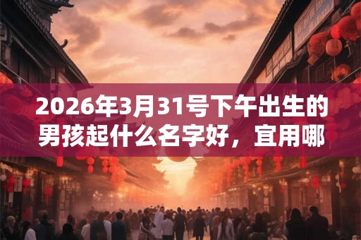 2026年3月31号下午出生的男孩起什么名字好，宜用哪些名字呢？