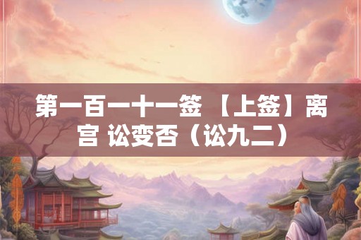 第一百一十一签 【上签】离宫 讼变否（讼九二）