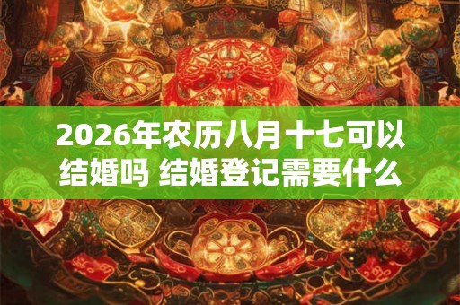 2026年农历八月十七可以结婚吗 结婚登记需要什么材料