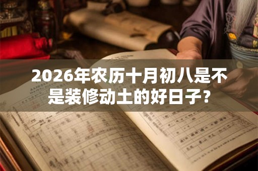 2026年农历十月初八是不是装修动土的好日子？