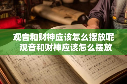 观音和财神应该怎么摆放呢 观音和财神应该怎么摆放呢 观音和财神应该怎么摆放呢 观音和财神应该怎么摆放呢