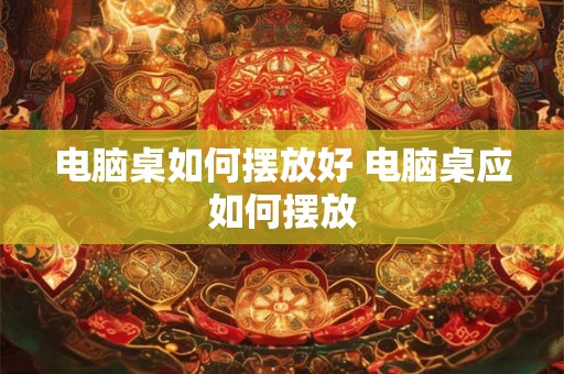 电脑桌如何摆放好 电脑桌应如何摆放 电脑桌如何摆放好 电脑桌应如何摆放