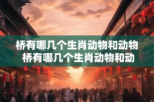 桥有哪几个生肖动物和动物 桥有哪几个生肖动物和动物图片 桥有哪几个生肖动物和动物 桥有哪几个生肖动物和动物图片