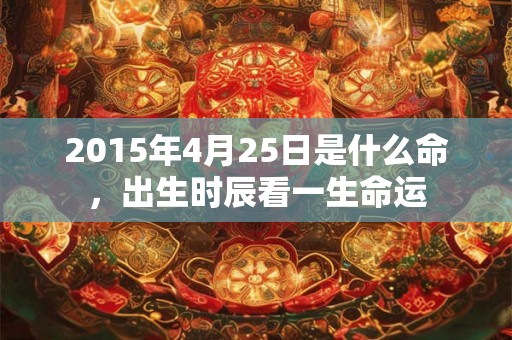 2015年4月25日是什么命，出生时辰看一生命运