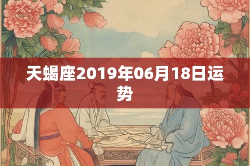 天蝎座2019年06月18日运势 天蝎座2019年06月18日运势