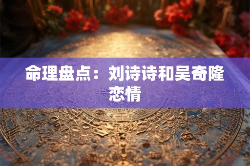 命理盘点：刘诗诗和吴奇隆恋情