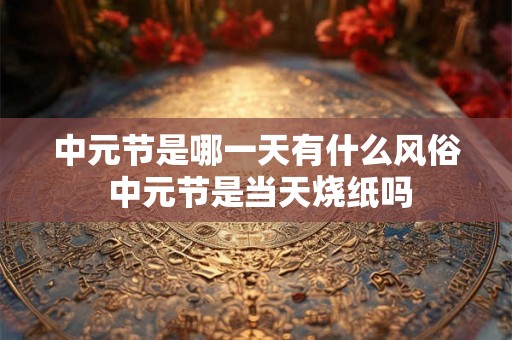 中元节是哪一天有什么风俗 中元节是当天烧纸吗
