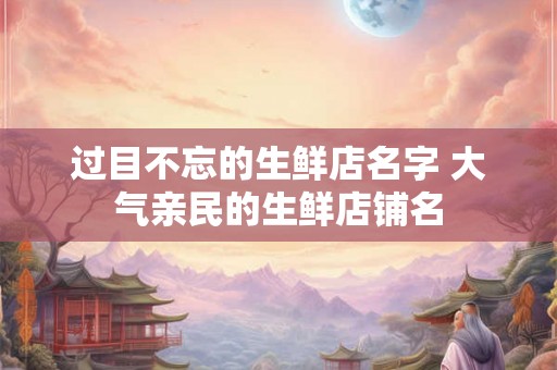 过目不忘的生鲜店名字 大气亲民的生鲜店铺名