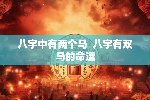 八字中有两个马 八字有双马的命运 八字中有两个马 八字有双马的命运