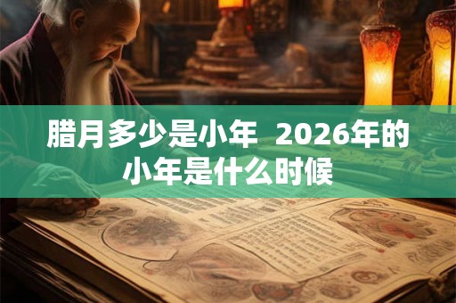 腊月多少是小年  2026年的小年是什么时候