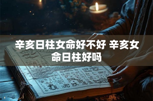 辛亥日柱女命好不好 辛亥女命日柱好吗
