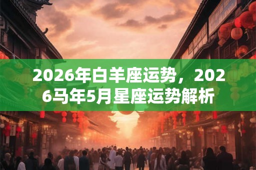 2026年白羊座运势，2026马年5月星座运势解析