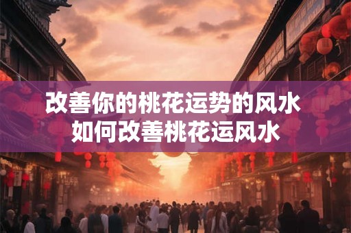 改善你的桃花运势的风水 如何改善桃花运风水