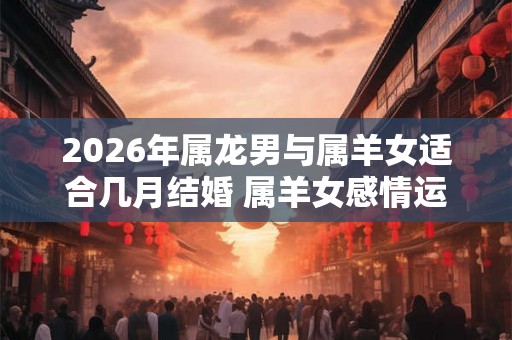 2026年属龙男与属羊女适合几月结婚 属羊女感情运势