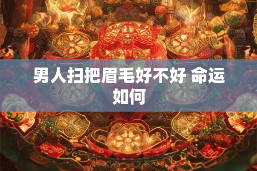 男人扫把眉毛好不好 命运如何 男人扫把眉毛好不好 命运如何