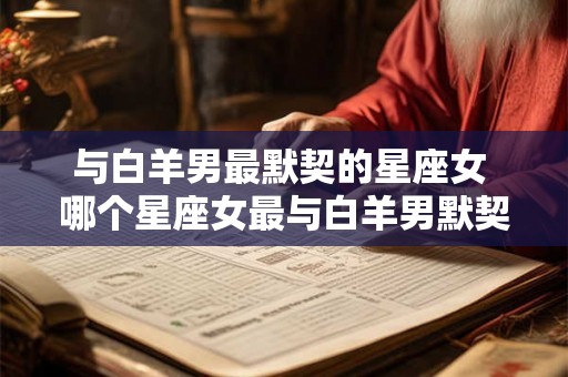与白羊男最默契的星座女 哪个星座女最与白羊男默契