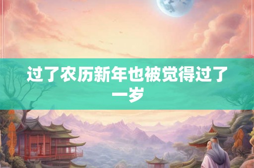 过了农历新年也被觉得过了一岁