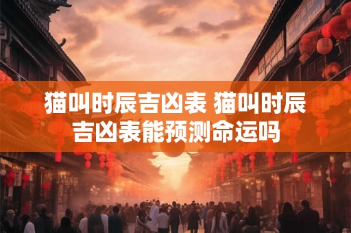 猫叫时辰吉凶表 猫叫时辰吉凶表能预测命运吗