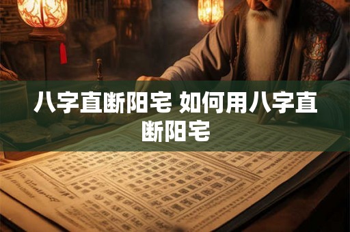 八字直断阳宅 如何用八字直断阳宅