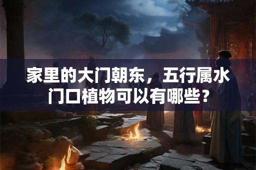家里的大门朝东,五行属水门口植物可以有哪些? 家里的大门朝东,五行属水门口植物可以有哪些?