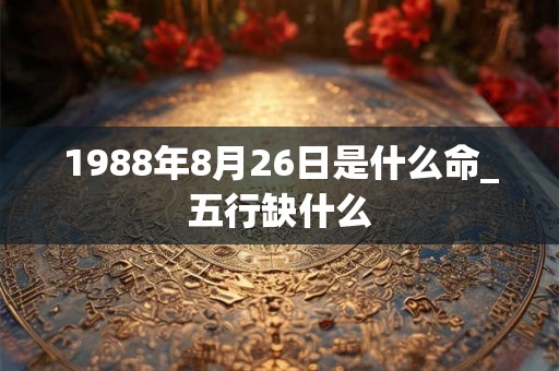 1988年8月26日是什么命_五行缺什么