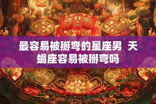 最容易被掰弯的星座男  天蝎座容易被掰弯吗