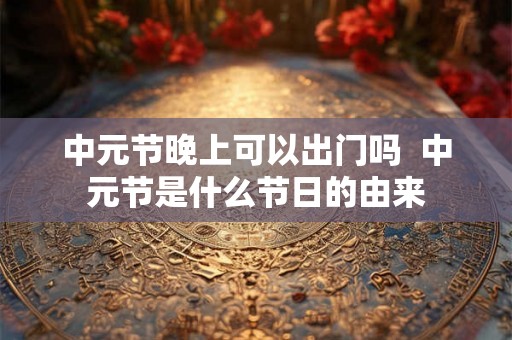 中元节晚上可以出门吗  中元节是什么节日的由来