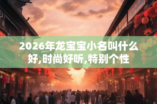 2026年龙宝宝小名叫什么好,时尚好听,特别个性