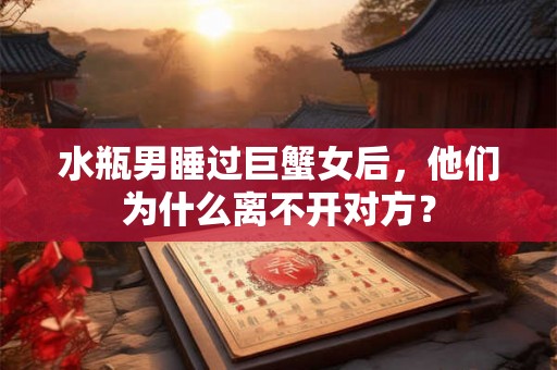 水瓶男睡过巨蟹女后，他们为什么离不开对方？