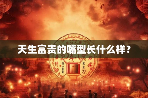 天生富贵的嘴型长什么样？