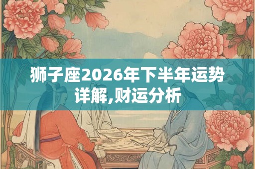 狮子座2026年下半年运势详解,财运分析