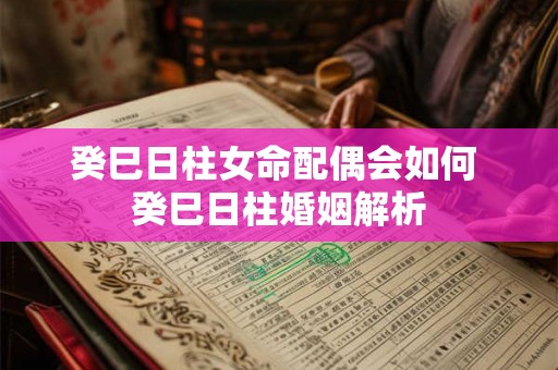 癸巳日柱女命配偶会如何 癸巳日柱婚姻解析