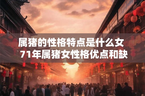 属猪的性格特点是什么女 71年属猪女性格优点和缺点 属猪的性格特点是什么女 71年属猪女性格优点和缺点