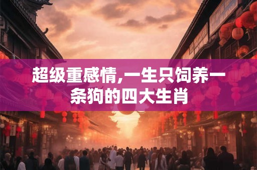 超级重感情,一生只饲养一条狗的四大生肖