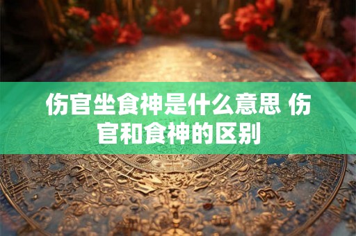 伤官坐食神是什么意思 伤官和食神的区别