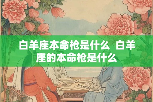 白羊座本命枪是什么  白羊座的本命枪是什么