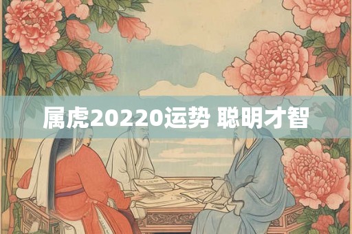 属虎20220运势 聪明才智 属虎20220运势 聪明才智