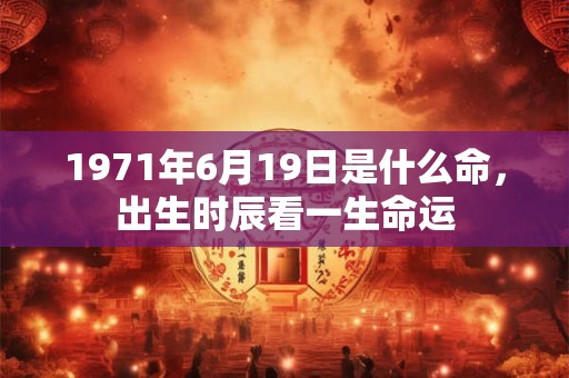 1971年6月19日是什么命，出生时辰看一生命运