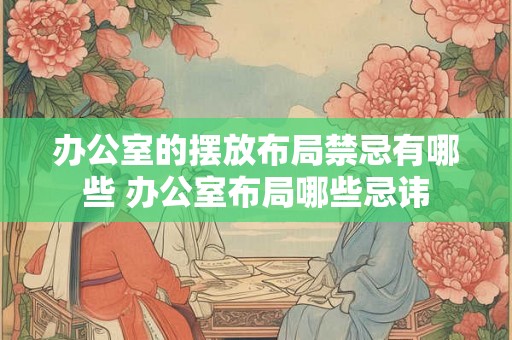 办公室的摆放布局禁忌有哪些 办公室布局哪些忌讳