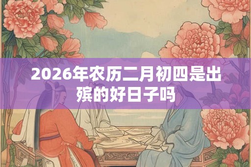 2026年农历二月初四是出殡的好日子吗