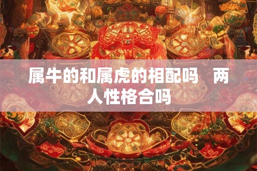 属牛的和属虎的相配吗   两人性格合吗