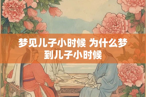 梦见儿子小时候 为什么梦到儿子小时候 梦见儿子小时候 为什么梦到儿子小时候