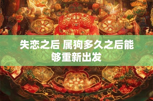 失恋之后 属狗多久之后能够重新出发 失恋之后 属狗多久之后能够重新出发
