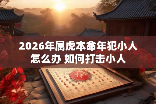2026年属虎本命年犯小人怎么办 如何打击小人 2026年属虎本命年犯小人怎么办 如何打击小人