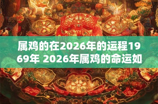 属鸡的在2026年的运程1969年 2026年属鸡的命运如何