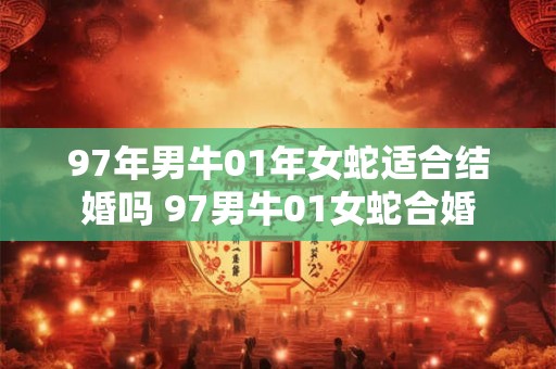 97年男牛01年女蛇适合结婚吗 97男牛01女蛇合婚