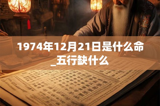 1974年12月21日是什么命_五行缺什么