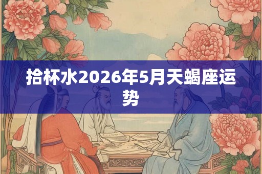 拾杯水2026年5月天蝎座运势