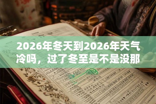 2026年冬天到2026年天气冷吗，过了冬至是不是没那么冷了？